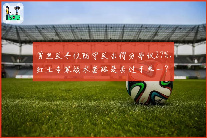 贾里反手位防守反击得分率仅27%，红土专家战术套路是否过于单一？
