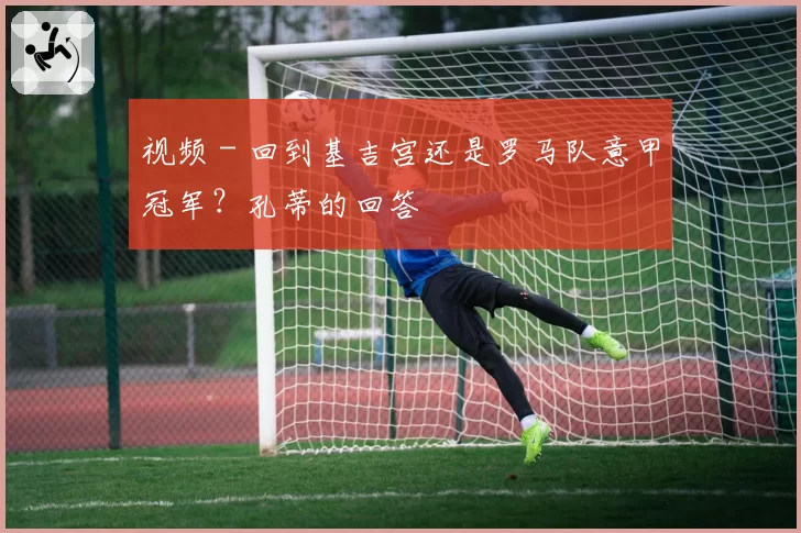 视频 - 回到基吉宫还是罗马队意甲冠军？孔蒂的回答