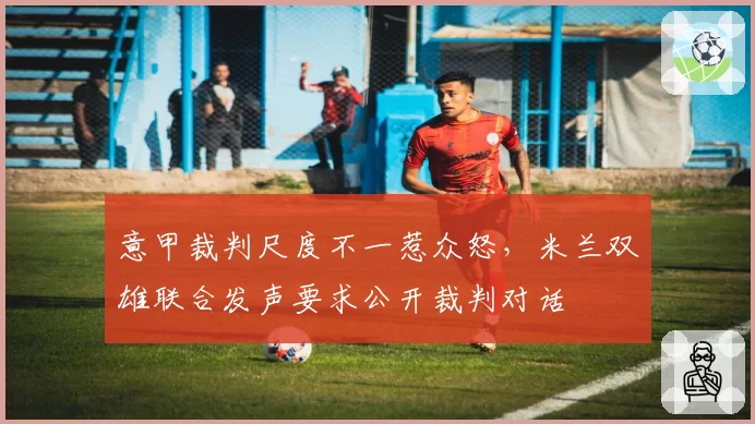 意甲裁判尺度不一惹众怒,米兰双雄联合发声要求公开裁判对话