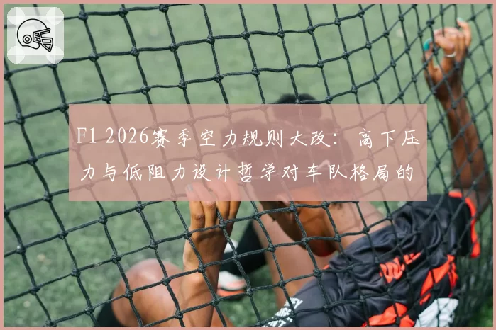 F1 2026赛季空力规则大改：高下压力与低阻力设计哲学对车队格局的潜在影响对比