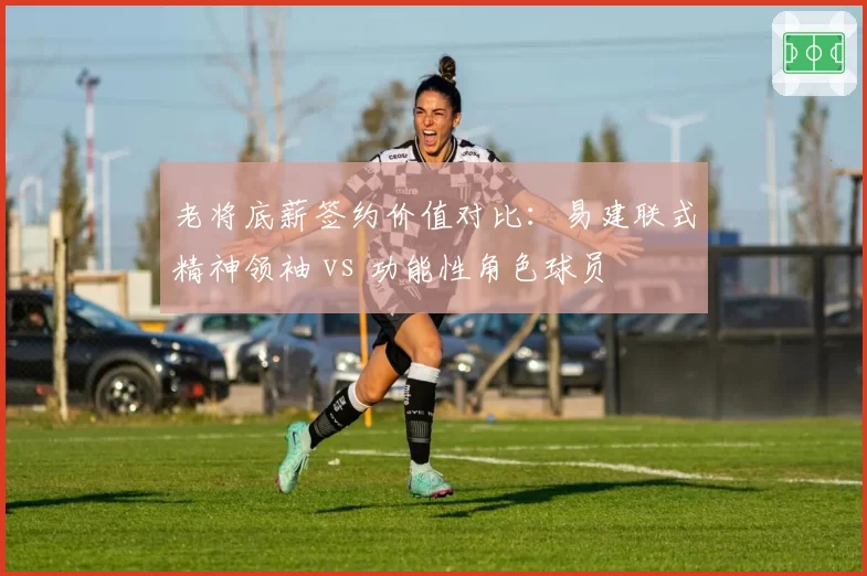 老将底薪签约价值对比：易建联式精神领袖 vs 功能性角色球员