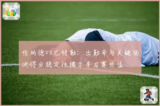 伦纳德vs巴特勒:出勤率与关键场次得分稳定性揭示季后赛价值