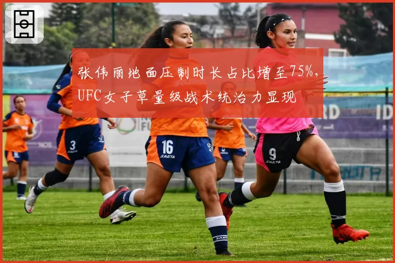 张伟丽地面压制时长占比增至75%，UFC女子草量级战术统治力显现