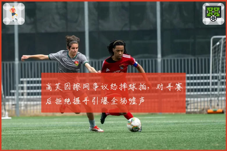 高芙因擦网争议怒摔球拍，对手赛后拒绝握手引爆全场嘘声
