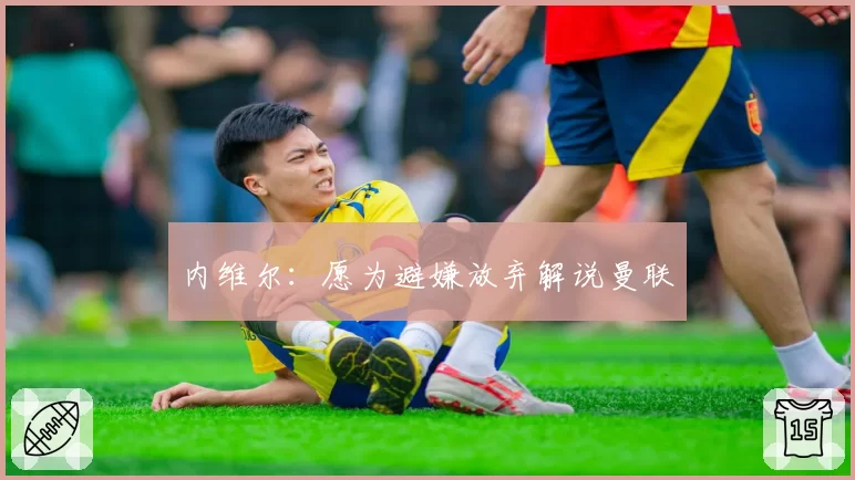 内维尔：愿为避嫌放弃解说曼联