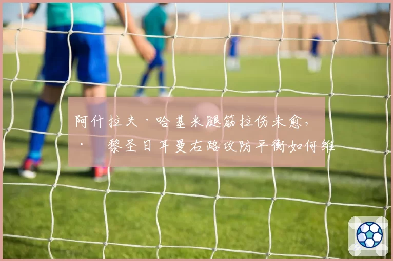 阿什拉夫·哈基米腿筋拉伤未愈，巴黎圣日耳曼右路攻防平衡如何维持？