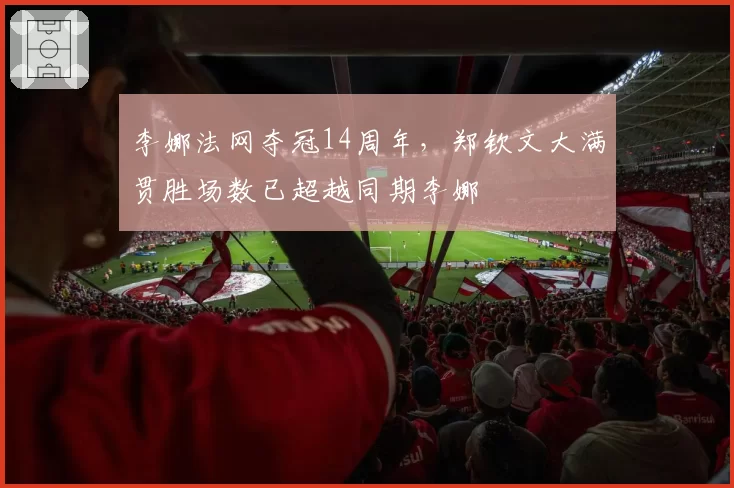 李娜法网夺冠14周年，郑钦文大满贯胜场数已超越同期李娜