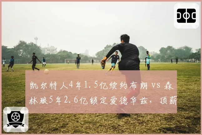 凯尔特人4年1.5亿续约布朗 vs 森林狼5年2.6亿锁定爱德华兹，顶薪后卫谁更稳
