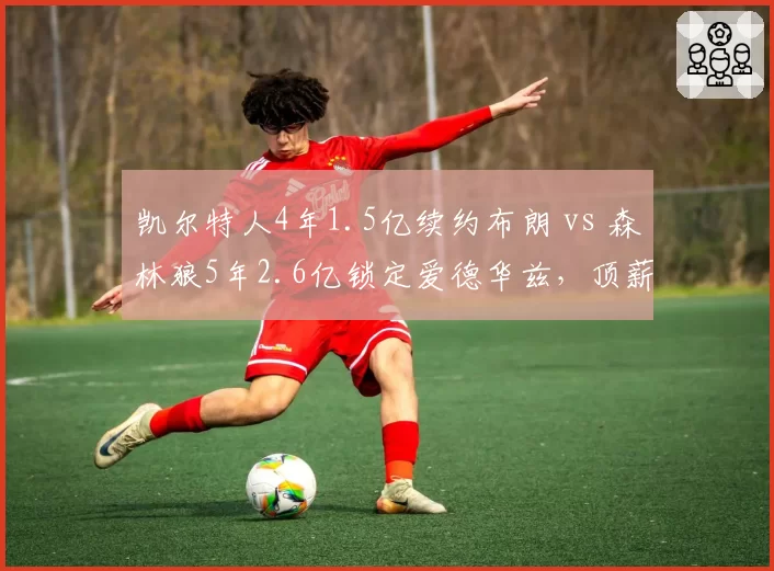 凯尔特人4年1.5亿续约布朗 vs 森林狼5年2.6亿锁定爱德华兹，顶薪后卫谁更稳