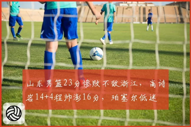 山东男篮23分惨败不敌浙江,高诗岩14+4程帅澎16分,珀塞尔低迷