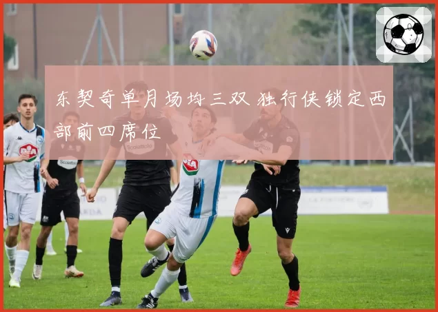 东契奇单月场均三双 独行侠锁定西部前四席位