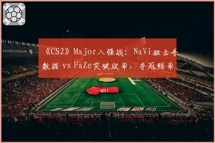 《CS2》Major八强战：NaVi狙击手数据 vs FaZe突破效率，夺冠赔率逆转