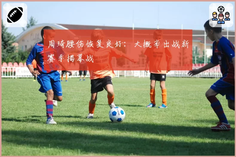 周琦腰伤恢复良好：大概率出战新赛季揭幕战