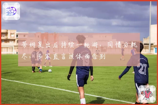 蒂姆复出后持续一轮游，同情分耗尽，专家直言该体面告别