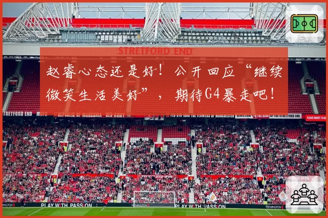 赵睿心态还是好！公开回应“继续微笑生活美好”，期待G4暴走吧！