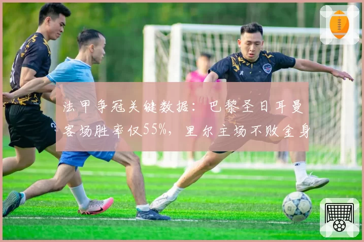 法甲争冠关键数据：巴黎圣日耳曼客场胜率仅55%，里尔主场不败金身