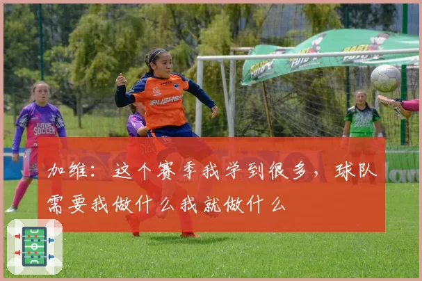 加维：这个赛季我学到很多，球队需要我做什么我就做什么