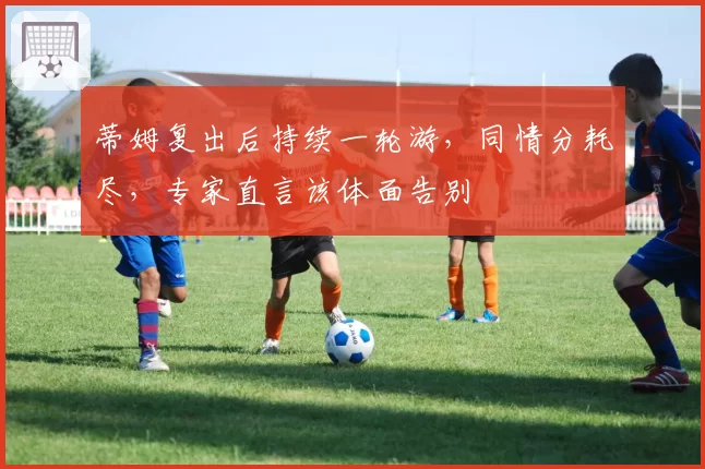 蒂姆复出后持续一轮游，同情分耗尽，专家直言该体面告别