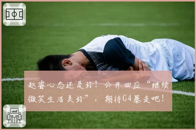 赵睿心态还是好！公开回应“继续微笑生活美好”，期待G4暴走吧！