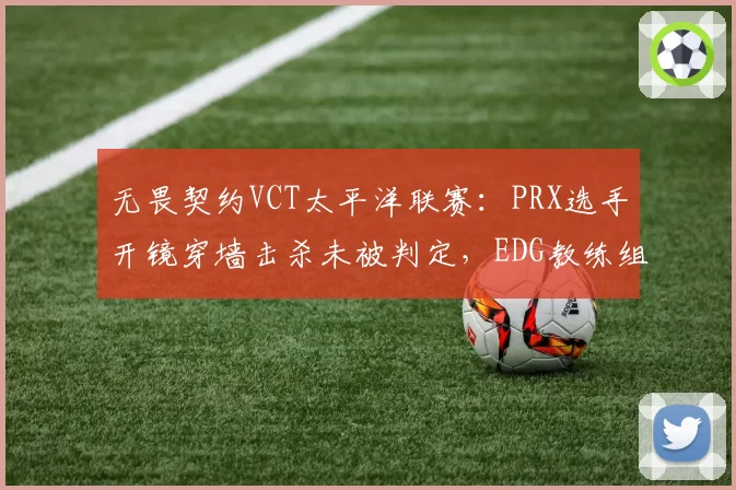 无畏契约VCT太平洋联赛：PRX选手开镜穿墙击杀未被判定，EDG教练组提交正式申诉