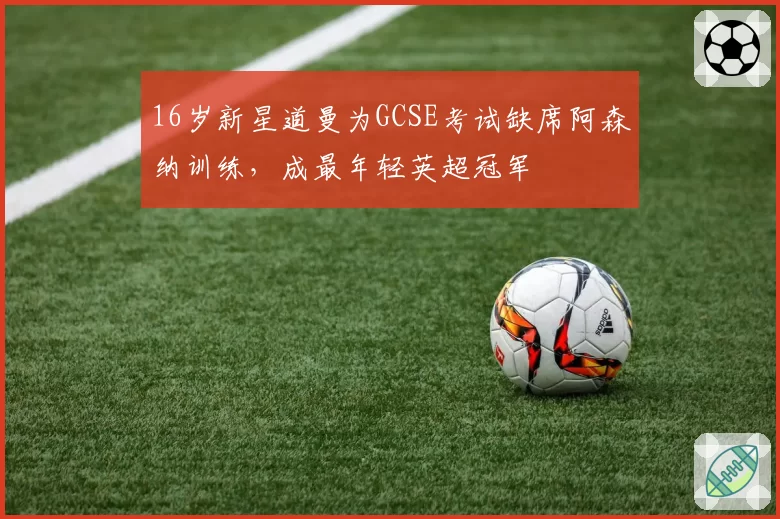 16岁新星道曼为GCSE考试缺席阿森纳训练，成最年轻英超冠军