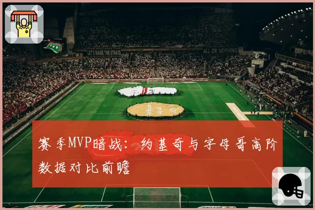 赛季MVP暗战：约基奇与字母哥高阶数据对比前瞻