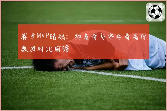 赛季MVP暗战：约基奇与字母哥高阶数据对比前瞻