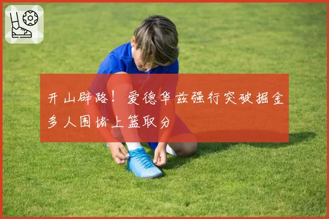 开山辟路！爱德华兹强行突破掘金多人围堵上篮取分