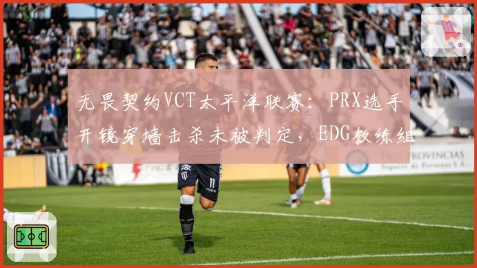 无畏契约VCT太平洋联赛：PRX选手开镜穿墙击杀未被判定，EDG教练组提交正式申诉