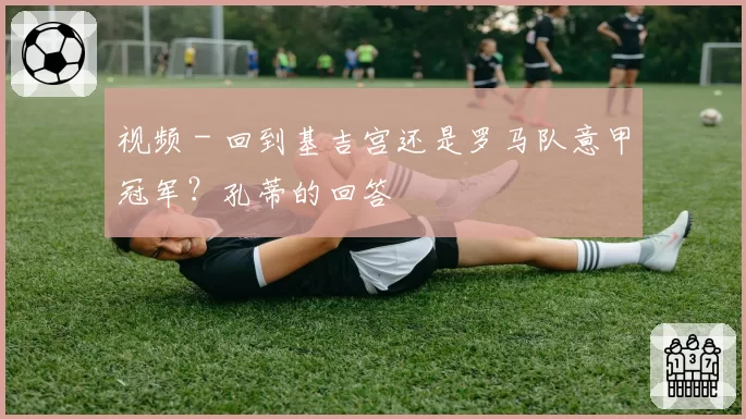 视频 - 回到基吉宫还是罗马队意甲冠军？孔蒂的回答