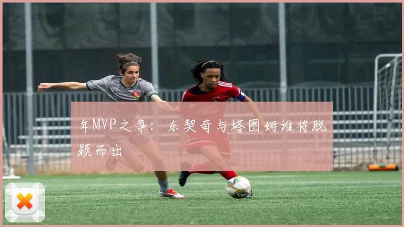 年MVP之争:东契奇与塔图姆谁将脱颖而出