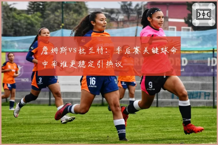 詹姆斯vs杜兰特：季后赛关键球命中率谁更稳定引热议