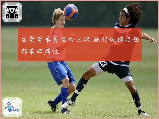 东契奇单月场均三双 独行侠锁定西部前四席位