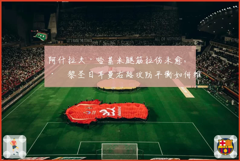 阿什拉夫·哈基米腿筋拉伤未愈，巴黎圣日耳曼右路攻防平衡如何维持？