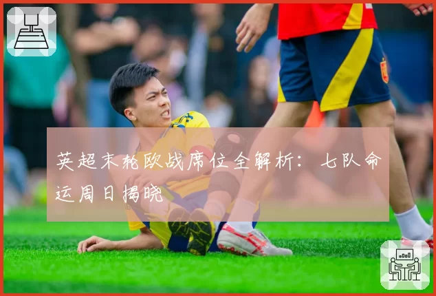 英超末轮欧战席位全解析:七队命运周日揭晓