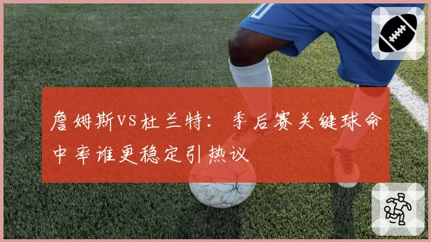 詹姆斯vs杜兰特：季后赛关键球命中率谁更稳定引热议