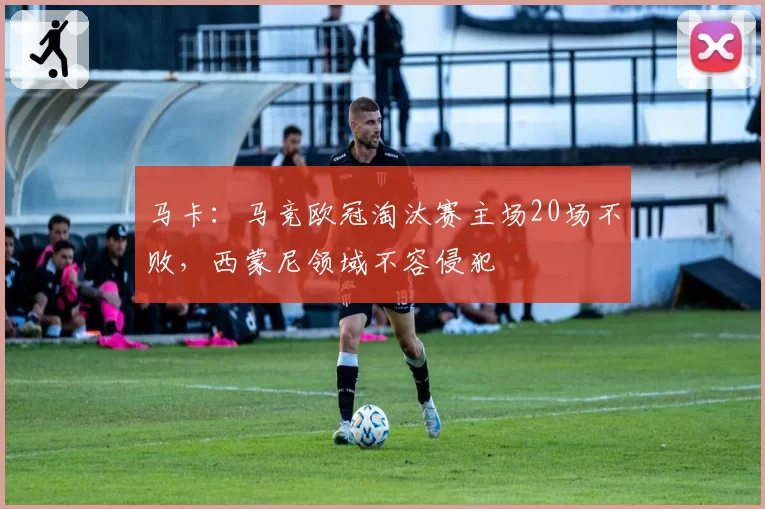 马卡:马竞欧冠淘汰赛主场20场不败,西蒙尼领域不容侵犯