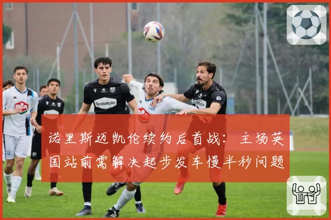 诺里斯迈凯伦续约后首战:主场英国站前需解决起步发车慢半秒问题