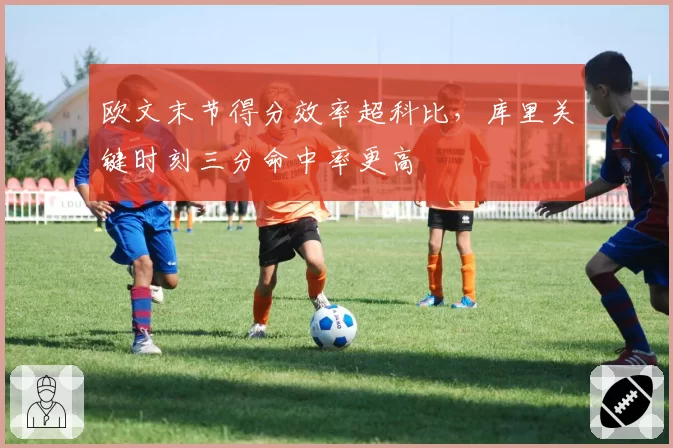 欧文末节得分效率超科比,库里关键时刻三分命中率更高