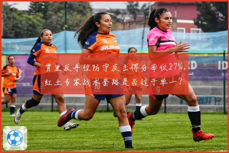 贾里反手位防守反击得分率仅27%，红土专家战术套路是否过于单一？