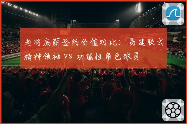 老将底薪签约价值对比：易建联式精神领袖 vs 功能性角色球员