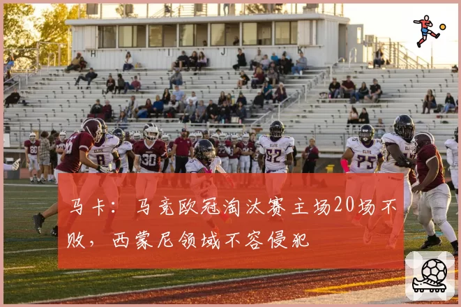 马卡:马竞欧冠淘汰赛主场20场不败,西蒙尼领域不容侵犯