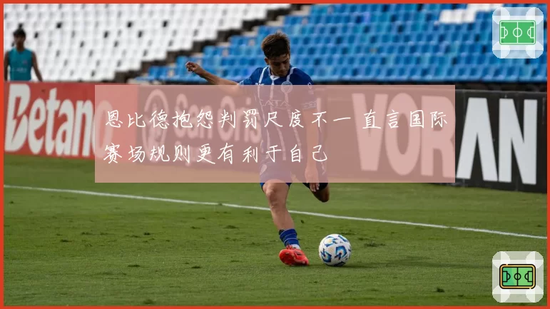 恩比德抱怨判罚尺度不一 直言国际赛场规则更有利于自己