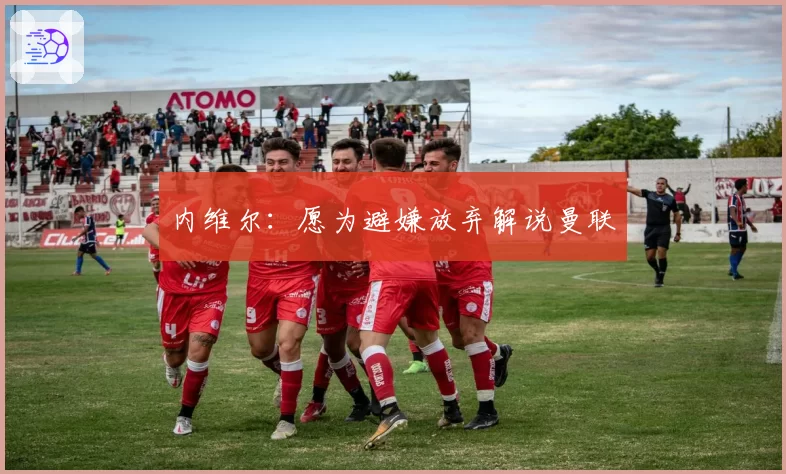 内维尔：愿为避嫌放弃解说曼联