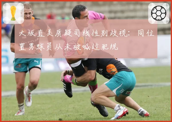 大坂直美质疑司线性别歧视:同位置男球员从未被喊过犯规