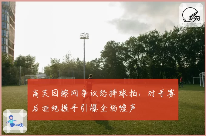 高芙因擦网争议怒摔球拍，对手赛后拒绝握手引爆全场嘘声