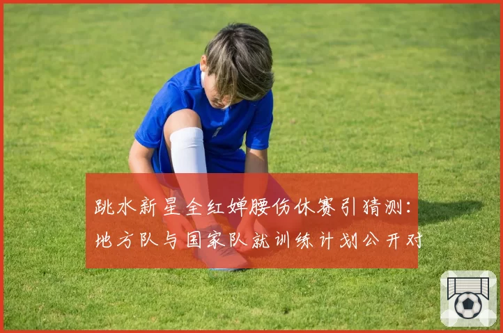 跳水新星全红婵腰伤休赛引猜测:地方队与国家队就训练计划公开对峙